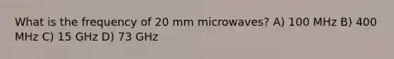 What is the frequency of 20 mm microwaves? A) 100 MHz B) 400 MHz C) 15 GHz D) 73 GHz