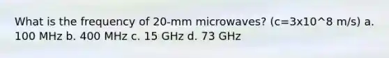 What is the frequency of 20-mm microwaves? (c=3x10^8 m/s) a. 100 MHz b. 400 MHz c. 15 GHz d. 73 GHz