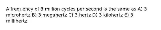 A frequency of 3 million cycles per second is the same as A) 3 microhertz B) 3 megahertz C) 3 hertz D) 3 kilohertz E) 3 millihertz