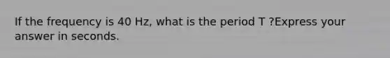 If the frequency is 40 Hz, what is the period T ?Express your answer in seconds.