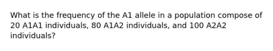 What is the frequency of the A1 allele in a population compose of 20 A1A1 individuals, 80 A1A2 individuals, and 100 A2A2 individuals?