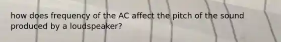 how does frequency of the AC affect the pitch of the sound produced by a loudspeaker?