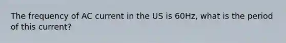 The frequency of AC current in the US is 60Hz, what is the period of this current?