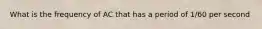 What is the frequency of AC that has a period of 1/60 per second