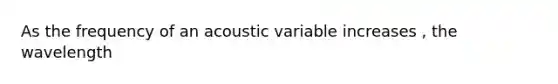 As the frequency of an acoustic variable increases , the wavelength