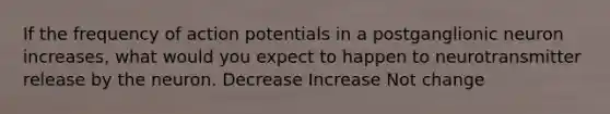 If the frequency of action potentials in a postganglionic neuron increases, what would you expect to happen to neurotransmitter release by the neuron. Decrease Increase Not change