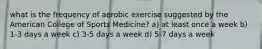 what is the frequency of aerobic exercise suggested by the American College of Sports Medicine? a) at least once a week b) 1-3 days a week c) 3-5 days a week d) 5-7 days a week