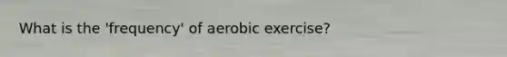 What is the 'frequency' of aerobic exercise?