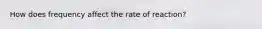 How does frequency affect the rate of reaction?