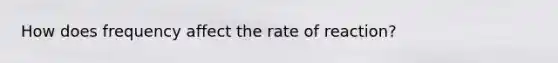 How does frequency affect the rate of reaction?