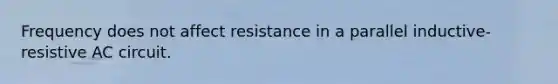 Frequency does not affect resistance in a parallel inductive-resistive AC circuit.