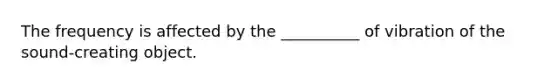 The frequency is affected by the __________ of vibration of the sound-creating object.