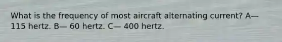 What is the frequency of most aircraft alternating current? A— 115 hertz. B— 60 hertz. C— 400 hertz.