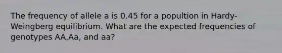 The frequency of allele a is 0.45 for a popultion in Hardy-Weingberg equilibrium. What are the expected frequencies of genotypes AA,Aa, and aa?