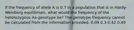 If the frequency of allele A is 0.7 in a population that is in Hardy-Weinberg equilibrium, what would the frequency of the heterozygous Aa genotype be? The genotype frequency cannot be calculated from the information provided. 0.09 0.3 0.42 0.49