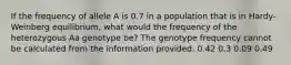 If the frequency of allele A is 0.7 in a population that is in Hardy-Weinberg equilibrium, what would the frequency of the heterozygous Aa genotype be? The genotype frequency cannot be calculated from the information provided. 0.42 0.3 0.09 0.49