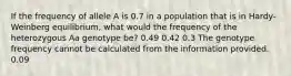 If the frequency of allele A is 0.7 in a population that is in Hardy-Weinberg equilibrium, what would the frequency of the heterozygous Aa genotype be? 0.49 0.42 0.3 The genotype frequency cannot be calculated from the information provided. 0.09