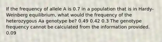 If the frequency of allele A is 0.7 in a population that is in Hardy-Weinberg equilibrium, what would the frequency of the heterozygous Aa genotype be? 0.49 0.42 0.3 The genotype frequency cannot be calculated from the information provided. 0.09