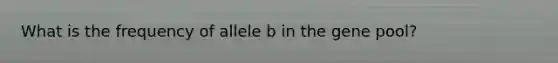 What is the frequency of allele b in the gene pool?