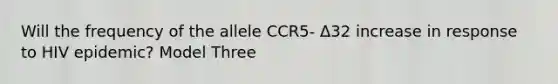 Will the frequency of the allele CCR5- Δ32 increase in response to HIV epidemic? Model Three