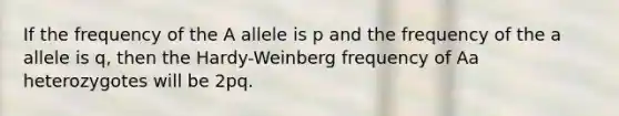 If the frequency of the A allele is p and the frequency of the a allele is q, then the Hardy-Weinberg frequency of Aa heterozygotes will be 2pq.