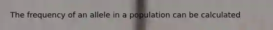 The frequency of an allele in a population can be calculated