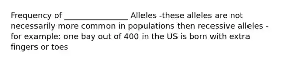 Frequency of ________________ Alleles -these alleles are not necessarily more common in populations then recessive alleles -for example: one bay out of 400 in the US is born with extra fingers or toes