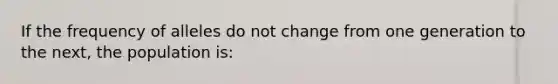 If the frequency of alleles do not change from one generation to the next, the population is: