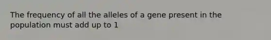 The frequency of all the alleles of a gene present in the population must add up to 1