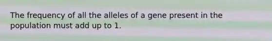 The frequency of all the alleles of a gene present in the population must add up to 1.