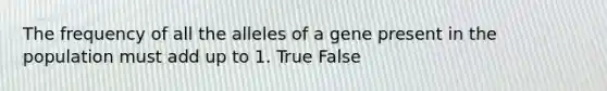 The frequency of all the alleles of a gene present in the population must add up to 1. True False