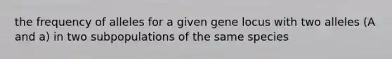 the frequency of alleles for a given gene locus with two alleles (A and a) in two subpopulations of the same species