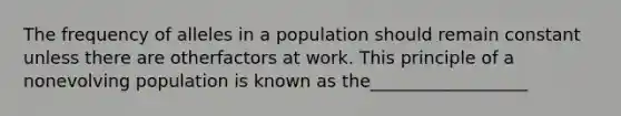 The frequency of alleles in a population should remain constant unless there are otherfactors at work. This principle of a nonevolving population is known as the__________________