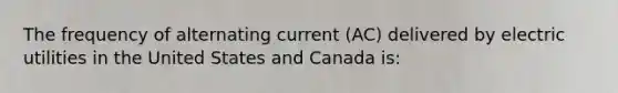 The frequency of alternating current (AC) delivered by electric utilities in the United States and Canada is: