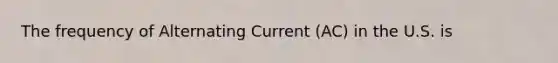 The frequency of Alternating Current (AC) in the U.S. is