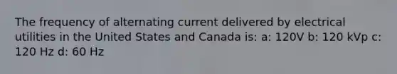 The frequency of alternating current delivered by electrical utilities in the United States and Canada is: a: 120V b: 120 kVp c: 120 Hz d: 60 Hz