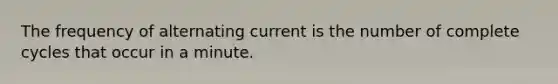 The frequency of alternating current is the number of complete cycles that occur in a minute.