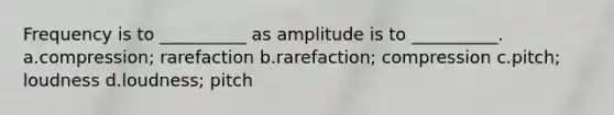 Frequency is to __________ as amplitude is to __________. a.compression; rarefaction b.rarefaction; compression c.pitch; loudness d.loudness; pitch