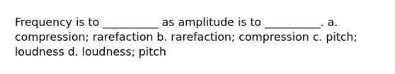 Frequency is to __________ as amplitude is to __________. a. compression; rarefaction b. rarefaction; compression c. pitch; loudness d. loudness; pitch