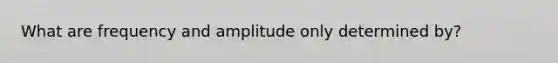 What are frequency and amplitude only determined by?