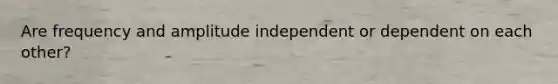 Are frequency and amplitude independent or dependent on each other?