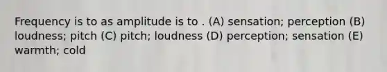 Frequency is to as amplitude is to . (A) sensation; perception (B) loudness; pitch (C) pitch; loudness (D) perception; sensation (E) warmth; cold