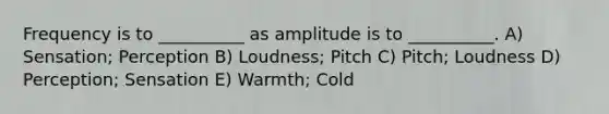 Frequency is to __________ as amplitude is to __________. A) Sensation; Perception B) Loudness; Pitch C) Pitch; Loudness D) Perception; Sensation E) Warmth; Cold