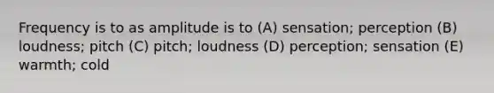 Frequency is to as amplitude is to (A) sensation; perception (B) loudness; pitch (C) pitch; loudness (D) perception; sensation (E) warmth; cold