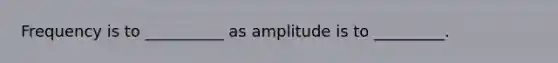 Frequency is to __________ as amplitude is to _________.