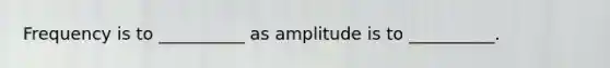 Frequency is to __________ as amplitude is to __________.