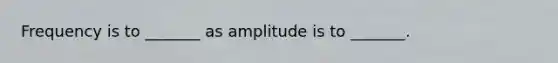 Frequency is to _______ as amplitude is to _______.