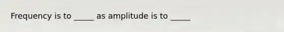 Frequency is to _____ as amplitude is to _____