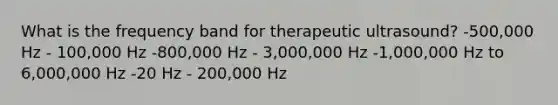 What is the frequency band for therapeutic ultrasound? -500,000 Hz - 100,000 Hz -800,000 Hz - 3,000,000 Hz -1,000,000 Hz to 6,000,000 Hz -20 Hz - 200,000 Hz