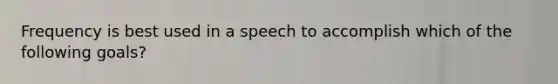 Frequency is best used in a speech to accomplish which of the following goals?